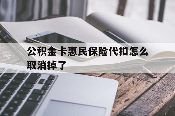 最新公积金卡惠民保险代扣怎么取消掉了方法分析(最方便真实的北京公积金卡惠民保险代扣怎么取消掉了呢方法)
