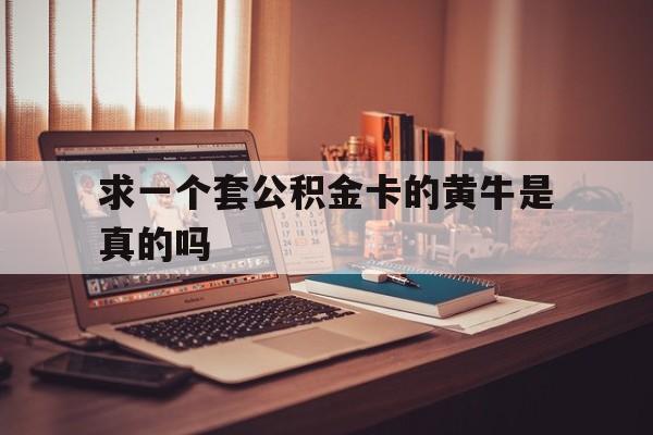 最新求一个套公积金卡的黄牛是真的吗方法分析(最方便真实的北京住房公积金可以找黄牛取吗方法)