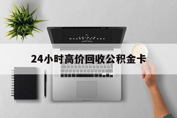 最新24小时高价回收公积金卡方法分析(最方便真实的北京24小时高价回收公积金卡怎么办方法)