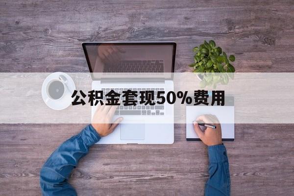 最新公积金套现50%费用方法分析(最方便真实的北京公积金套现需要什么手续方法)