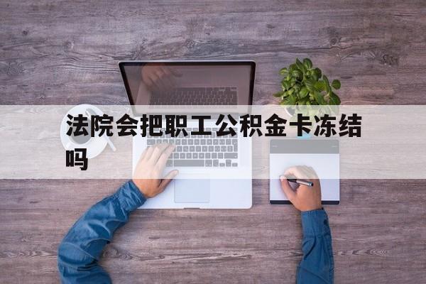 最新法院会把职工公积金卡冻结吗方法分析(最方便真实的北京法院会执行住房公积金余额吗方法)
