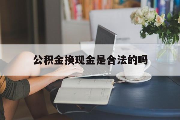 最新公积金换现金是合法的吗方法分析(最方便真实的北京公积金换现金是合法的吗怎么办方法)