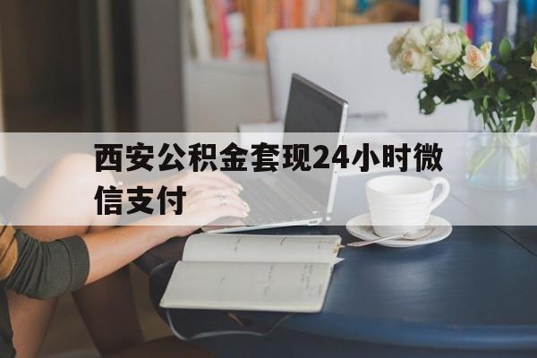 最新西安公积金套现24小时微信支付方法分析(最方便真实的北京西安公积金套现24小时微信支付有影响吗方法)