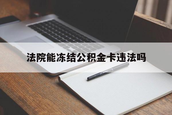 最新法院能冻结公积金卡违法吗方法分析(最方便真实的北京法院可以冻结住房公积金的钱吗方法)