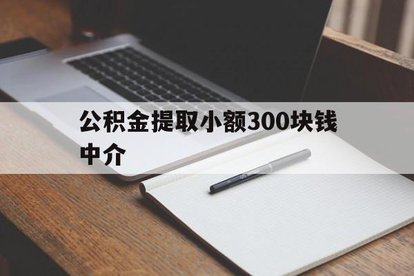 最新公积金提取小额300块钱中介方法分析(最方便真实的北京公积金提取中介收多少方法)