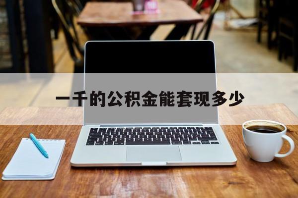 最新一千的公积金能套现多少方法分析(最方便真实的北京一千的公积金能套现多少利息方法)