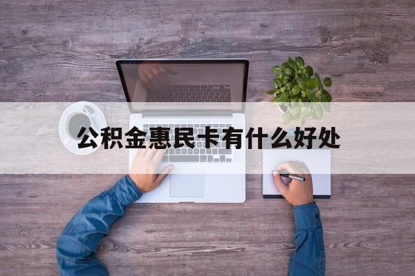 最新公积金惠民卡有什么好处方法分析(最方便真实的北京公积金惠民卡有什么好处和用途方法)