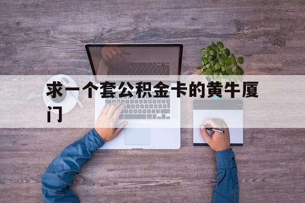 最新求一个套公积金卡的黄牛厦门方法分析(最方便真实的北京厦门公积金哪里领取方法)