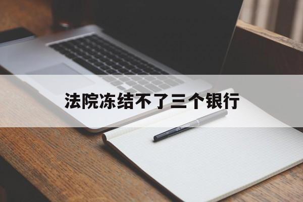 最新法院冻结不了三个银行方法分析(最方便真实的北京法院冻结不了三个银行是怎么回事?方法)