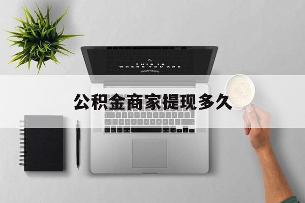 最新公积金商家提现多久方法分析(最方便真实的北京公积金一般提现多久到账方法)