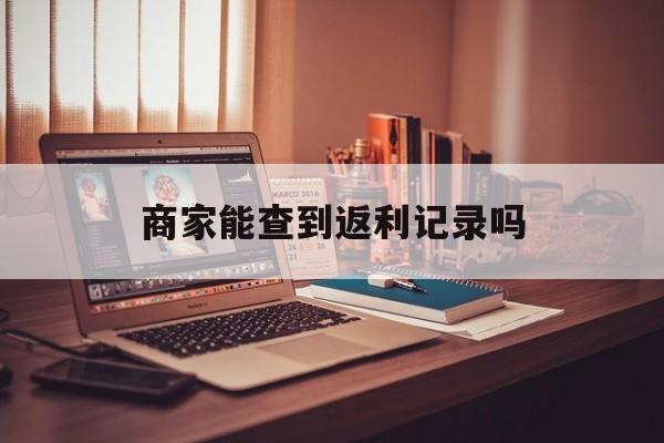 最新商家能查到返利记录吗方法分析(最方便真实的北京店家知道用没用返利软件吗方法)
