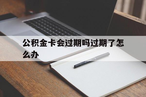 最新公积金卡会过期吗过期了怎么办方法分析(最方便真实的北京公积金卡过期了钱还打得上来不?方法)