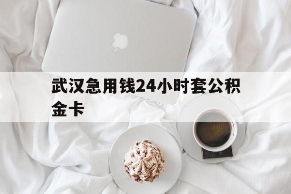 最新武汉急用钱24小时套公积金卡方法分析(最方便真实的北京武汉住房公积金卡方法)