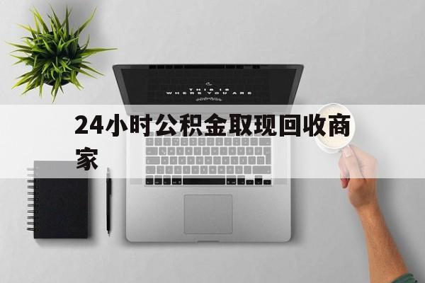 最新24小时公积金取现回收商家方法分析(最方便真实的北京公积金取现需要多少手续费方法)