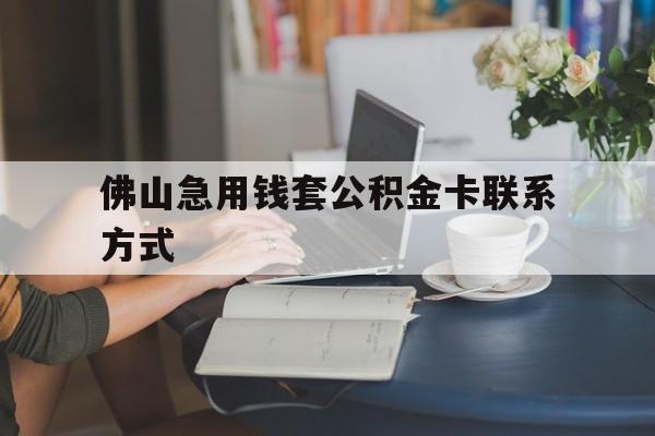 最新佛山急用钱套公积金卡联系方式方法分析(最方便真实的北京佛山住房公积金怎么取出来方法)