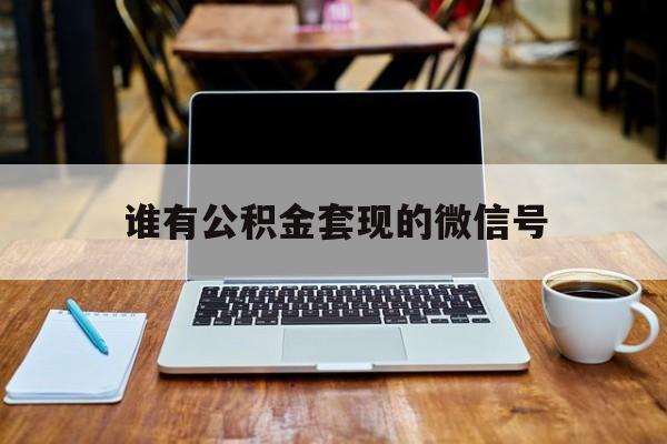 最新谁有公积金套现的微信号方法分析(最方便真实的北京我有一笔公积金,请问有什么办法套现?方法)