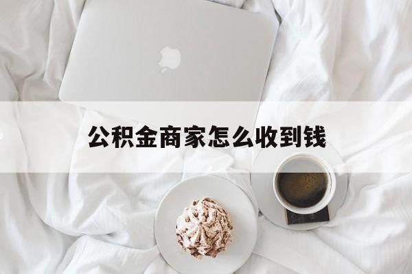 最新公积金商家怎么收到钱方法分析(最方便真实的北京公积金商家怎么收到钱呢方法)