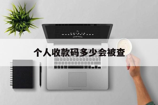 最新个人收款码多少会被查方法分析(最方便真实的北京个人收款码一天可以收多少方法)