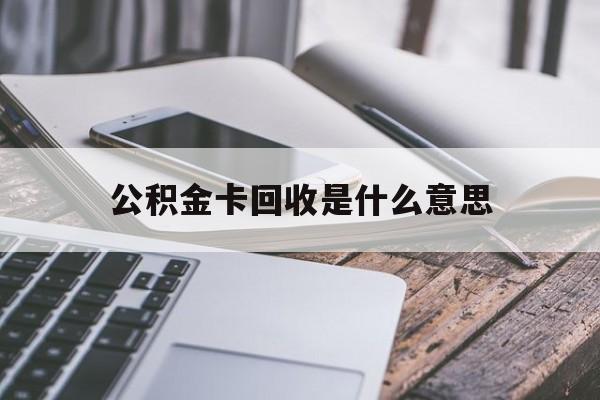最新公积金卡回收是什么意思方法分析(最方便真实的北京公积金卡的作用是什么方法)