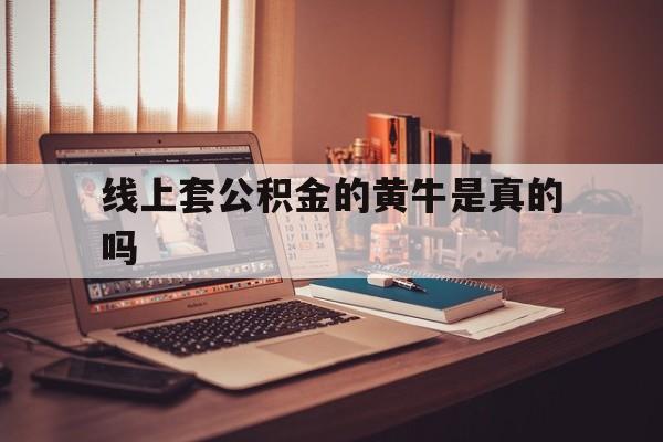 最新线上套公积金的黄牛是真的吗方法分析(最方便真实的北京线下公积金方法)
