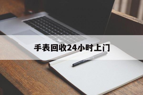 最新手表回收24小时上门方法分析(最方便真实的北京天梭手表回收24小时上门方法)