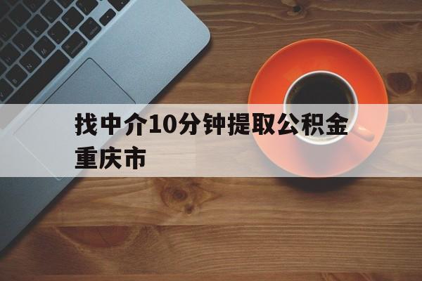 最新找中介10分钟提取公积金重庆市方法分析(最方便真实的北京重庆公积金代提方法)