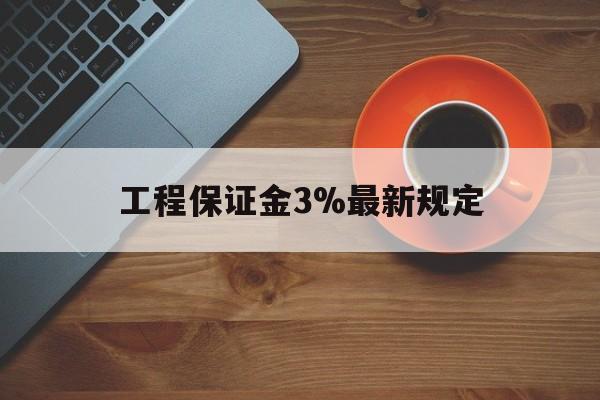 最新工程保证金3%最新规定方法分析(最方便真实的北京工程保证金一般按什么比例交方法)