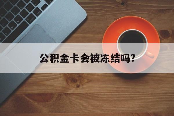 最新公积金卡会被冻结吗?方法分析(最方便真实的北京公积金卡会被法院强制执行冻结吗方法)