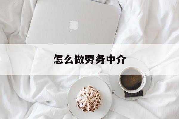 最新怎么做劳务中介方法分析(最方便真实的北京一个新手怎么做劳务中介方法)