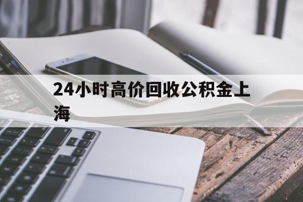 最新24小时高价回收公积金上海方法分析(最方便真实的北京上海公积金如何取出来方法)