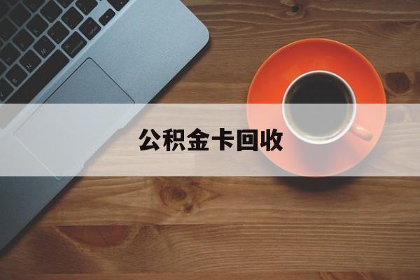 最新公积金卡回收方法分析(最方便真实的北京旧的公积金卡怎么换新的方法)