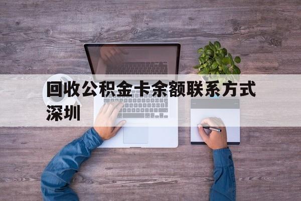 最新回收公积金卡余额联系方式深圳方法分析(最方便真实的北京深圳住房公积金卡掉了怎么办方法)