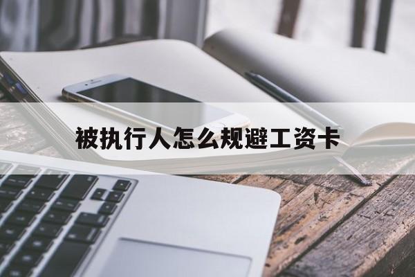 最新被执行人怎么规避工资卡方法分析(最方便真实的北京怎样执行被执行人的工资方法)