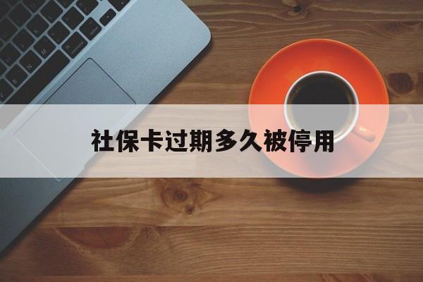 最新社保卡过期多久被停用方法分析(最方便真实的北京社保卡过期了怎么处理方法)
