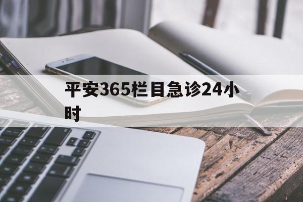最新平安365栏目急诊24小时方法分析(最方便真实的北京急诊科24小时免费咨询方法)