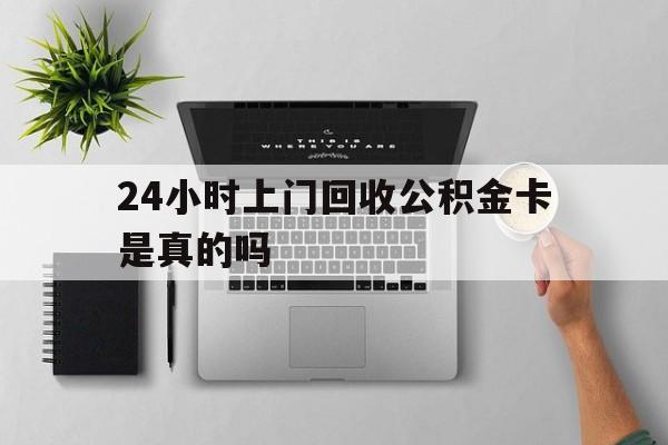 最新24小时上门回收公积金卡是真的吗方法分析(最方便真实的北京24小时上门回收公积金卡是真的吗安全吗方法)