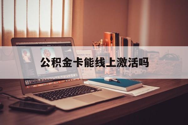 最新公积金卡能线上激活吗方法分析(最方便真实的北京住房公积金卡可以网上激活吗方法)