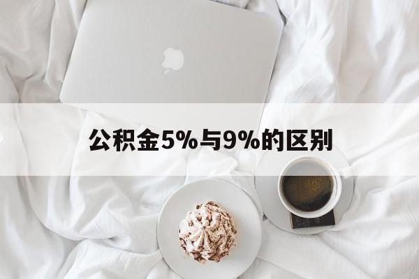 最新公积金5%与9%的区别方法分析(最方便真实的北京公积金5%和12%有什么区别方法)