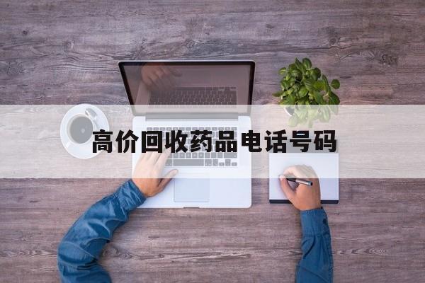 最新高价回收药品电话号码方法分析(最方便真实的北京二手药品回收平台方法)